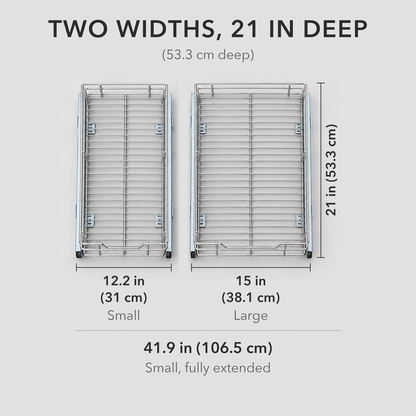 Pull out cabinet organizer in two widths, both 21 in (53.3 cm) deep: Small 12.2 in (31 cm) wide and Large 15 in (38.1 cm) wide; the Small is 41.9 in (106.5 cm) fully extended
