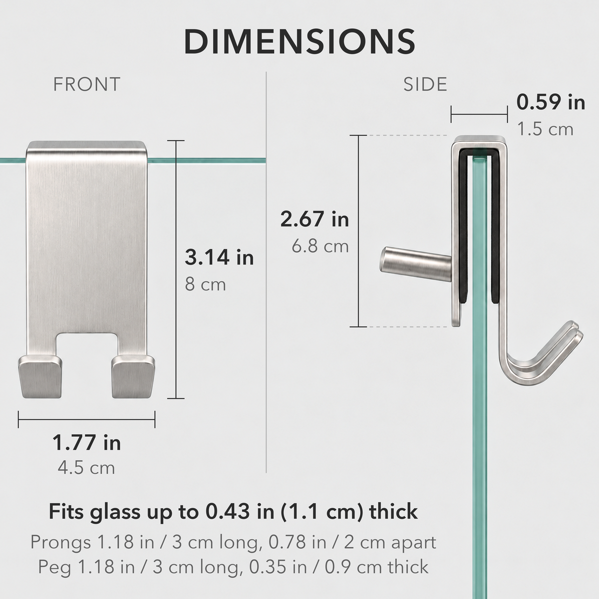 Dimensions of the shower door hook from the front and side: 3.14 inches tall, 1.77 inches wide, fits glass up to 0.43 inch thick