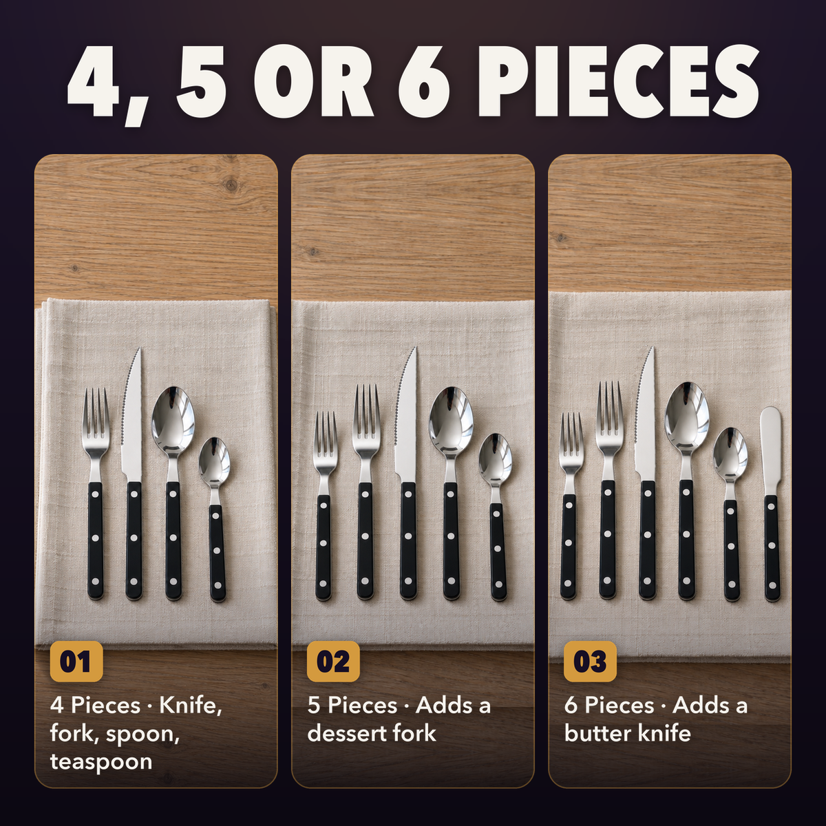 The black handled flatware set in three sizes: 4 pieces with a knife, fork, spoon and teaspoon, 5 pieces adding a dessert fork, 6 pieces adding a butter knife